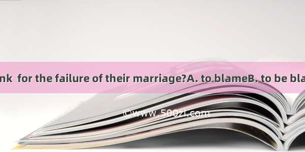 Who do you think  for the failure of their marriage?A. to blameB. to be blameC. is to blam