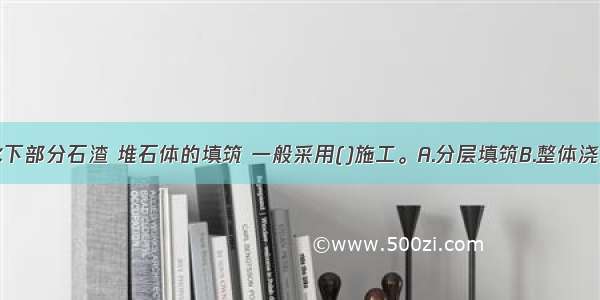 土石围堰水下部分石渣 堆石体的填筑 一般采用()施工。A.分层填筑B.整体浇灌C.进占法