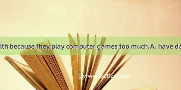 Teenagerstheir health because they play computer games too much.A. have damagedB. are dama