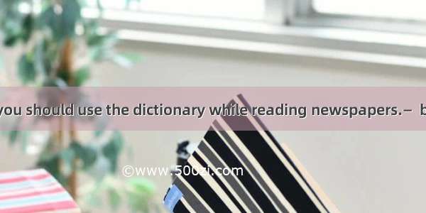 —I don’t think you should use the dictionary while reading newspapers.—  but I can’t do wi