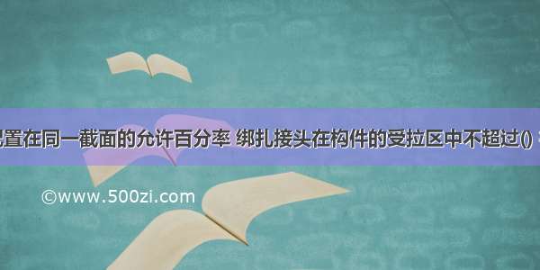 钢筋接头配置在同一截面的允许百分率 绑扎接头在构件的受拉区中不超过() 在受压区不