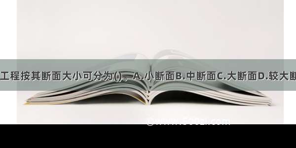 水利水电地下工程按其断面大小可分为()。A.小断面B.中断面C.大断面D.较大断面E.特大断面