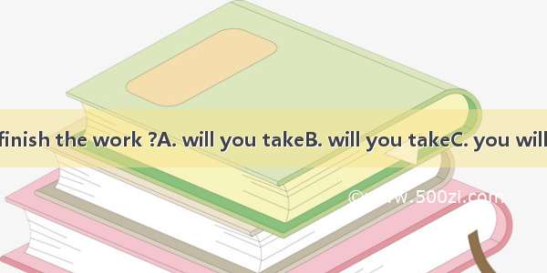 How long  to finish the work ?A. will you takeB. will you takeC. you will takeD. will it t