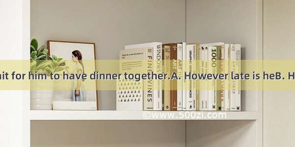 Mother will wait for him to have dinner together.A. However late is heB. However he is la