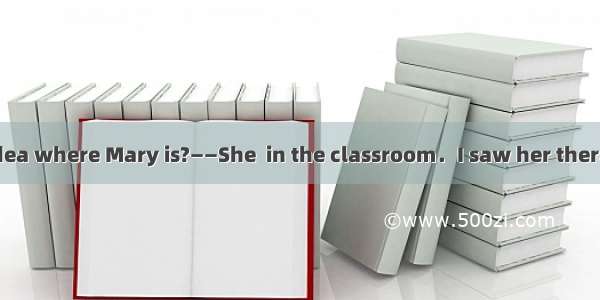 ——Hi  Mike．Any idea where Mary is?——She  in the classroom．I saw her there just now．A. shal