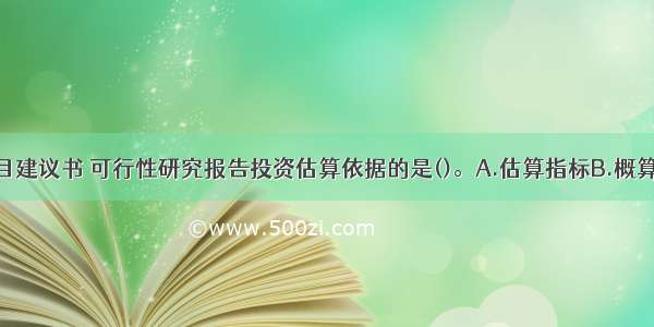 作为编制项目建议书 可行性研究报告投资估算依据的是()。A.估算指标B.概算定额C.预算