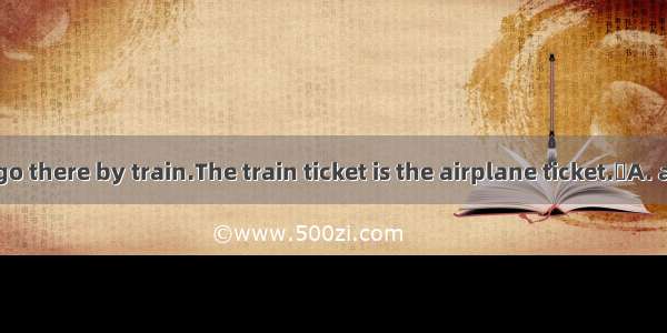 You’d better go there by train.The train ticket is the airplane ticket.A. as cheap three