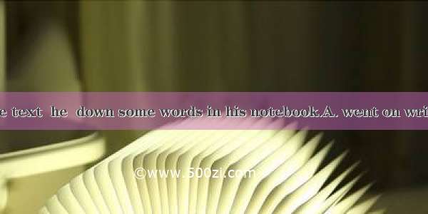 After reading the text  he  down some words in his notebook.A. went on writingB. went onC.