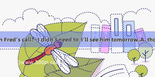 —Did you return Fred’s call?—I didn’t need to  I’ll see him tomorrow.A. thoughB. unlessC.