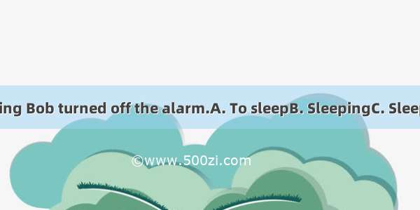 late in the morning Bob turned off the alarm.A. To sleepB. SleepingC. SleepD. Having slept