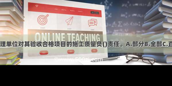 水电工程建设监理单位对其验收合格项目的施工质量负()责任。A.部分B.全部C.直接D.间接ABCD