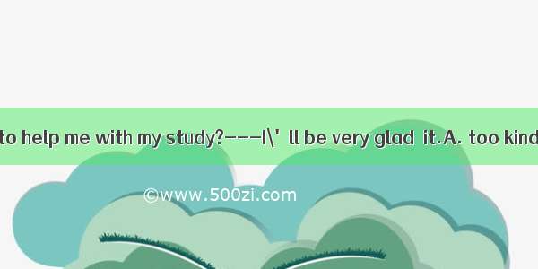 --Would you be  to help me with my study?---I\'ll be very glad  it.A. too kind  doingB. ver