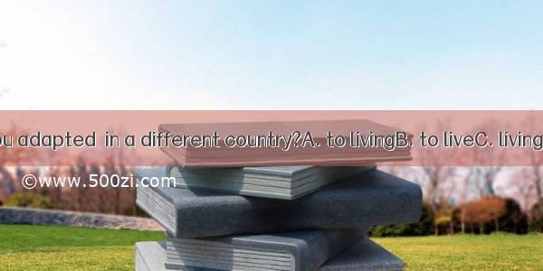 28. Have you adapted  in a different country?A. to livingB. to liveC. livingD. in living