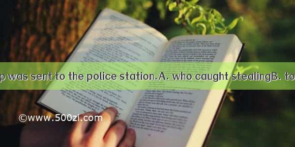 The man  in a shop was sent to the police station.A. who caught stealingB. to be caught st