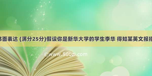 第二节: 书面表达 (满分25分)假设你是新华大学的学生李华 得知某英文报招聘兼职记