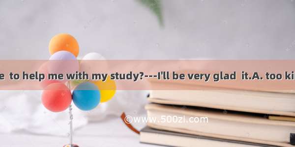 --Would you be  to help me with my study?---I'll be very glad  it.A. too kind  doingB. ver