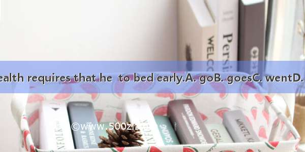 His health requires that he  to bed early.A. goB. goesC. wentD. going