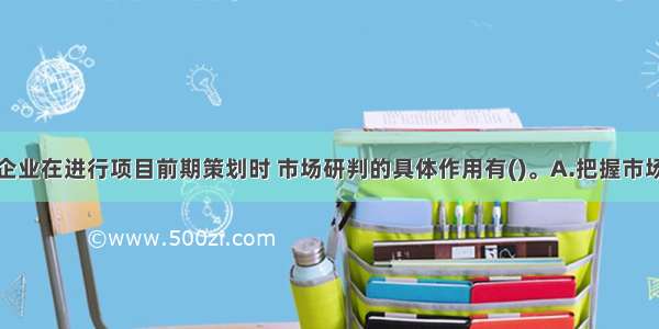 房地产开发企业在进行项目前期策划时 市场研判的具体作用有()。A.把握市场机会B.发掘