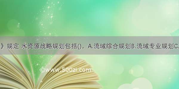 根据《水法》规定 水资源战略规划包括()。A.流域综合规划B.流域专业规划C.区域综合规