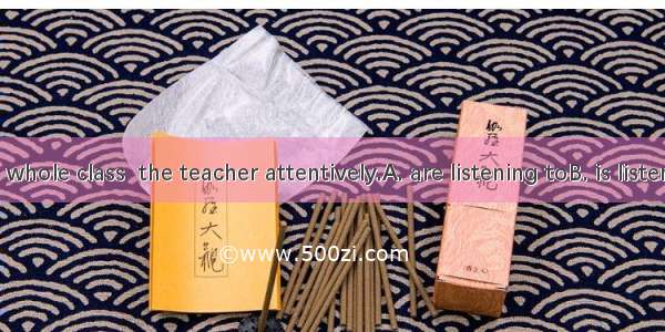 小测验1.The whole class  the teacher attentively.A. are listening toB. is listening toC. are