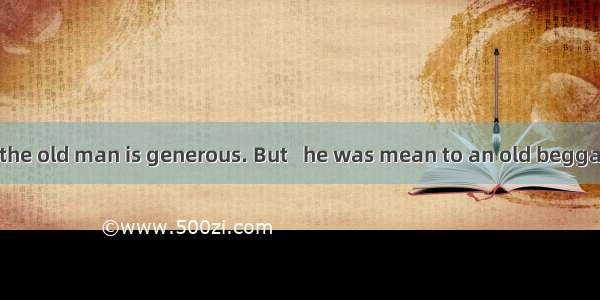 22.In general  the old man is generous. But   he was mean to an old beggar. A. at once B.