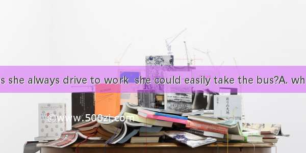 14. Why does she always drive to work  she could easily take the bus?A. whileB. even ifC.