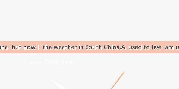 I in North China  but now I  the weather in South China.A. used to live  am used toB. used