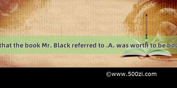 14．Jim insisted that the book Mr. Black referred to .A. was worth to be boughtB. was worth