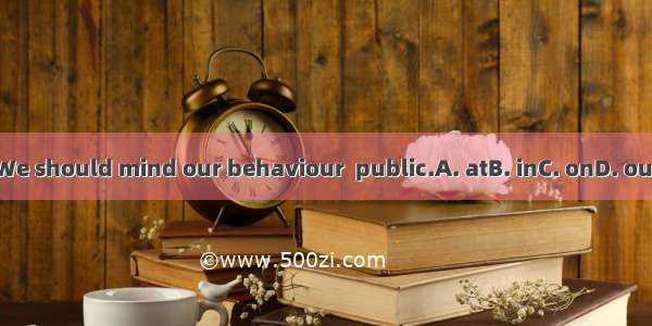 We should mind our behaviour  public.A. atB. inC. onD. out