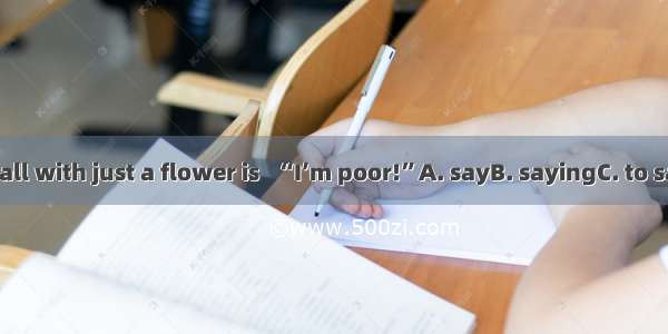 To go to the ball with just a flower is   “I’m poor!”A. sayB. sayingC. to sayD. to saying