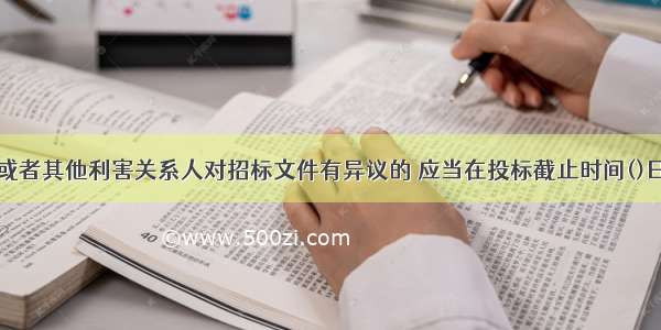 潜在投标人或者其他利害关系人对招标文件有异议的 应当在投标截止时间()日前提出。A.