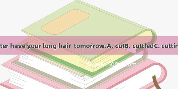 You’d better have your long hair  tomorrow.A. cutB. cuttledC. cuttingD. to cut