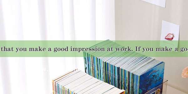 BIt is important that you make a good impression at work. If you make a good impression on