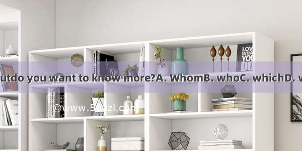 Aboutdo you want to know more?A. WhomB. whoC. whichD. what