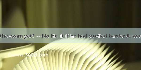 --Has he passed the exam yet? ---No He  it if he had studied harder.A. would passB. passed