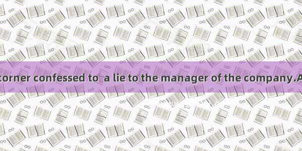 The man in the corner confessed to  a lie to the manager of the company.A. have toldB. be