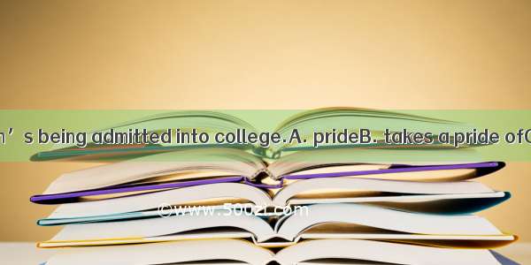 His mother his son’s being admitted into college.A. prideB. takes a pride ofC. is pride of