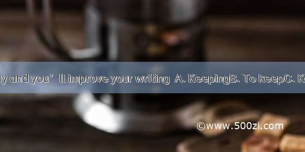 a diary every day and you’ll improve your writing．A. KeepingB. To keepC. Keep D. If you k