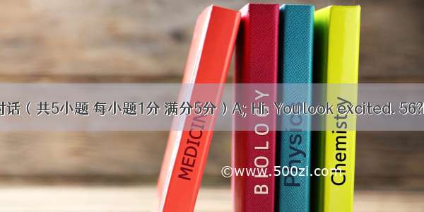 补全对话（共5小题 每小题1分 满分5分）A; Hi. You look excited. 56?B: It 