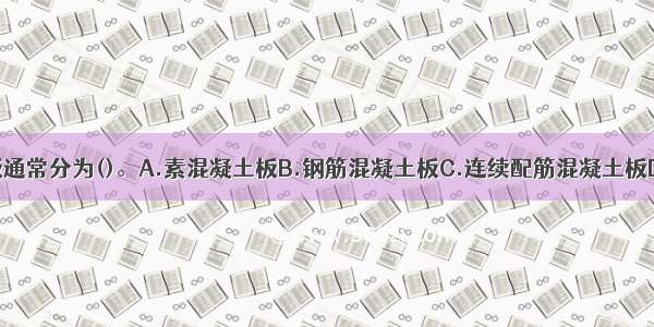 面层混凝土板通常分为()。A.素混凝土板B.钢筋混凝土板C.连续配筋混凝土板D.预应力混凝