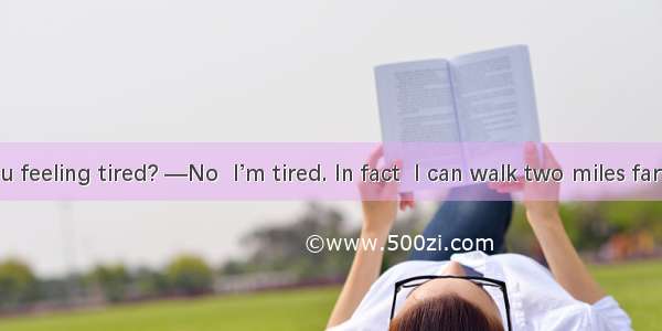 36.—Are you feeling tired? —No  I’m tired. In fact  I can walk two miles farther.A. not a