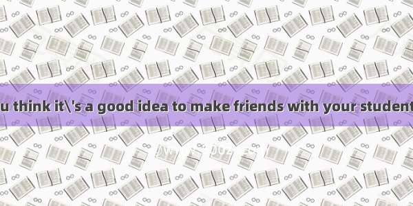 30．---- Do you think it\'s a good idea to make friends with your students?----    I do. I t