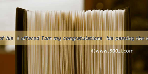 As a good friend of his  I offered Tom my congratulations  his passing the college entranc