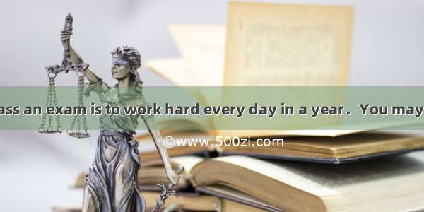 A good way to pass an exam is to work hard every day in a year．You may fail in an exam if