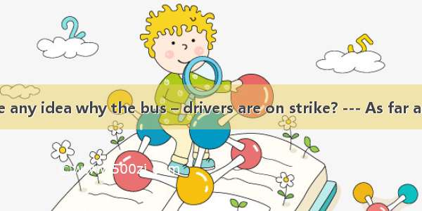 --- Do you have any idea why the bus – drivers are on strike? --- As far as I know  they a