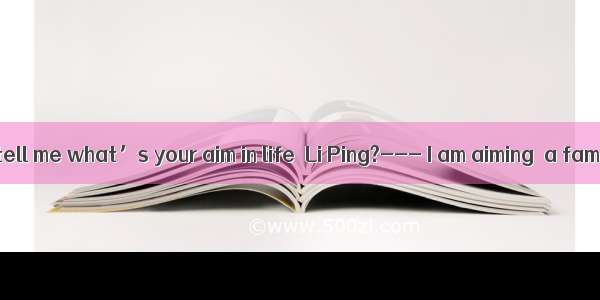 7. --- Can you tell me what’s your aim in life  Li Ping?--- I am aiming  a famous physicis