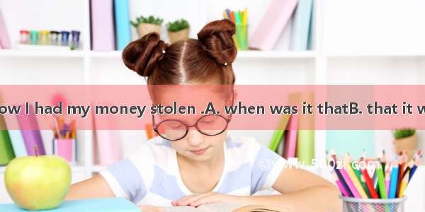 I really don\'t know I had my money stolen .A. when was it thatB. that it was whenC. where