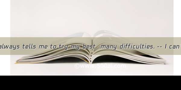 17. -- My mother always tells me to try my best  many difficulties. -- I can’t agree any m