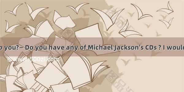 33. — Can I help you?— Do you have any of Michael Jackson's CDs ? I would like to buy .A.