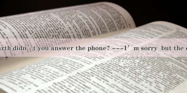 32. ---Why on earth didn’t you answer the phone? ---I’m sorry  but the doorbell  too.A. is